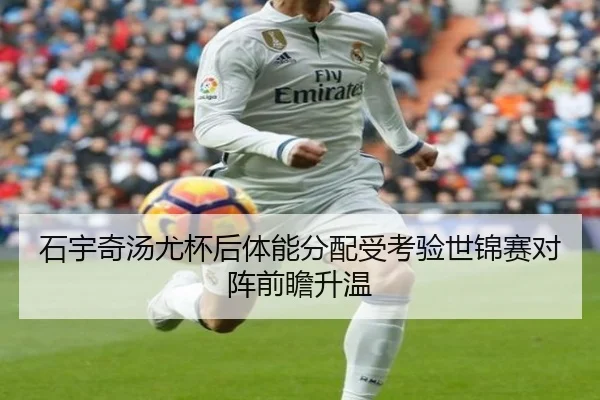 石宇奇汤尤杯后体能分配受考验世锦赛对阵前瞻升温